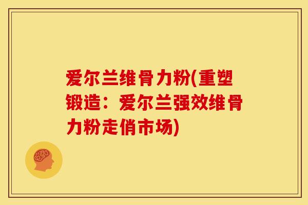 爱尔兰维骨力粉(重塑锻造：爱尔兰强效维骨力粉走俏市场)