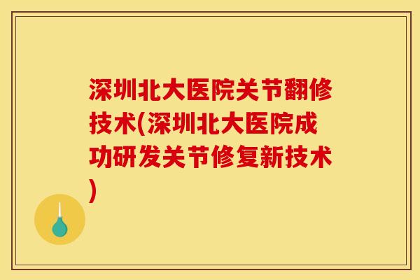 深圳北大医院关节翻修技术(深圳北大医院成功研发关节修复新技术)