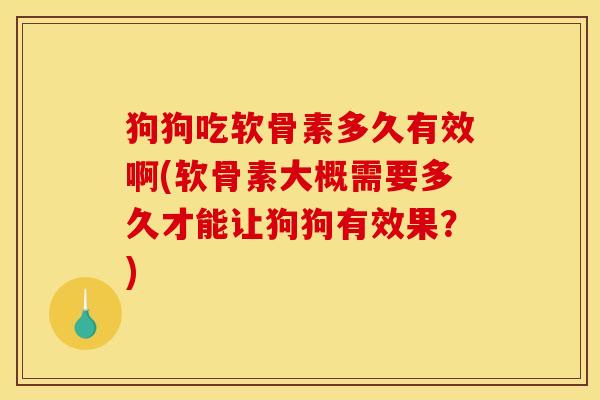 狗狗吃软骨素多久有效啊(软骨素大概需要多久才能让狗狗有效果？)
