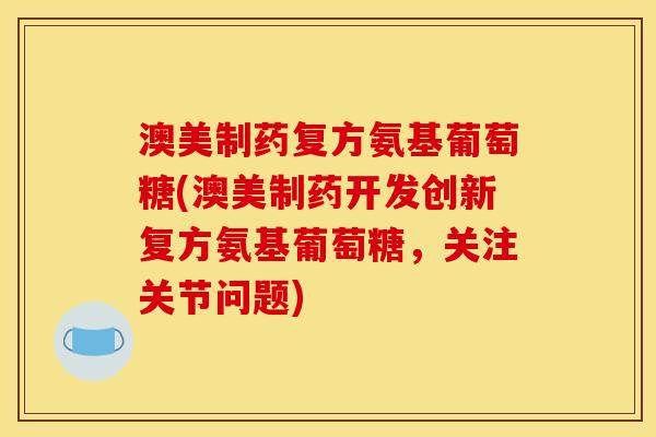 澳美制药复方氨基葡萄糖(澳美制药开发创新复方氨基葡萄糖，关注关节问题)
