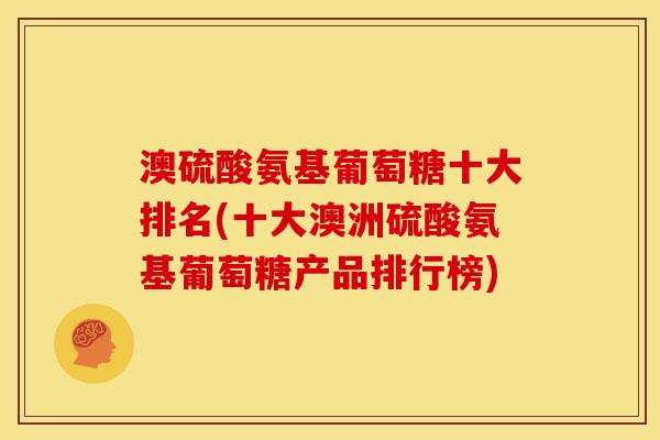 澳硫酸氨基葡萄糖十大排名(十大澳洲硫酸氨基葡萄糖产品排行榜)