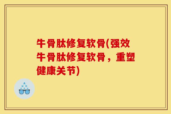 牛骨肽修复软骨(强效牛骨肽修复软骨，重塑健康关节)