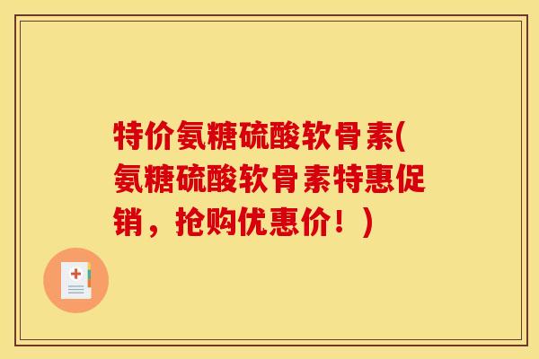 特价氨糖硫酸软骨素(氨糖硫酸软骨素特惠促销，抢购优惠价！)