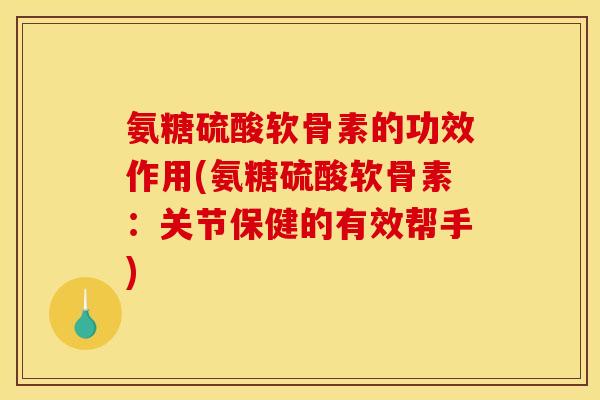 氨糖硫酸软骨素的功效作用(氨糖硫酸软骨素：关节保健的有效帮手)