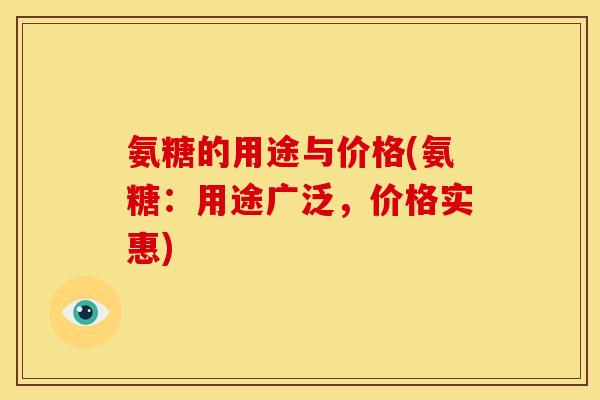 氨糖的用途与价格(氨糖：用途广泛，价格实惠)
