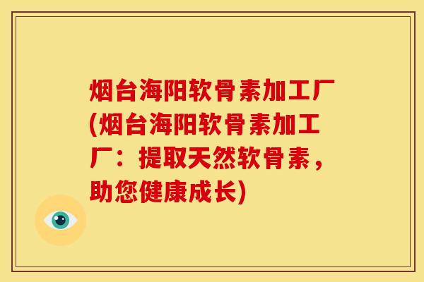 烟台海阳软骨素加工厂(烟台海阳软骨素加工厂：提取天然软骨素，助您健康成长)