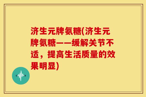 济生元牌氨糖(济生元牌氨糖——缓解关节不适，提高生活质量的效果明显)