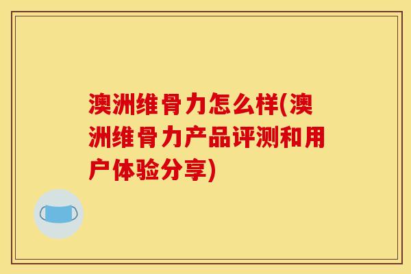澳洲维骨力怎么样(澳洲维骨力产品评测和用户体验分享)