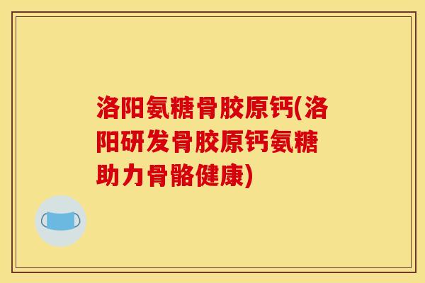 洛阳氨糖骨胶原钙(洛阳研发骨胶原钙氨糖 助力骨骼健康)