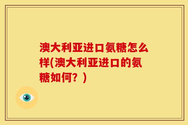 澳大利亚进口氨糖怎么样(澳大利亚进口的氨糖如何？)