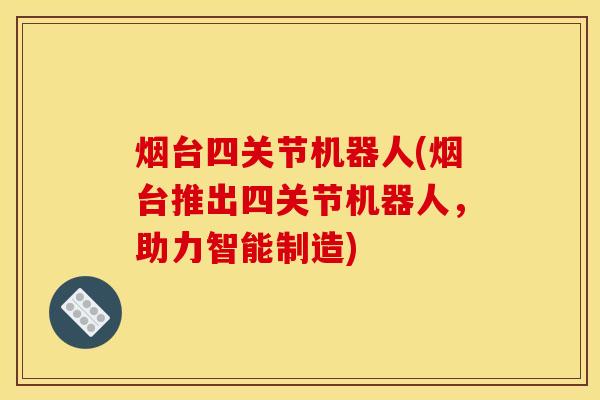 烟台四关节机器人(烟台推出四关节机器人，助力智能制造)