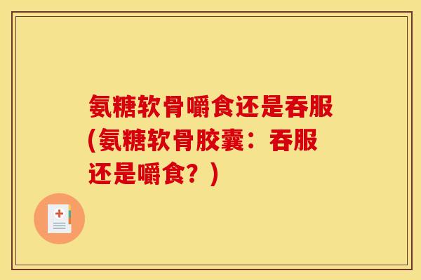 氨糖软骨嚼食还是吞服(氨糖软骨胶囊：吞服还是嚼食？)