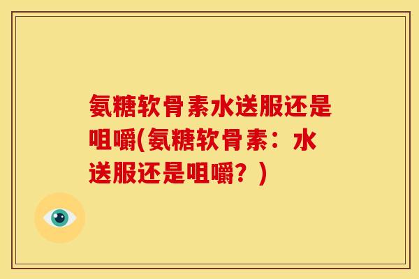 氨糖软骨素水送服还是咀嚼(氨糖软骨素：水送服还是咀嚼？)
