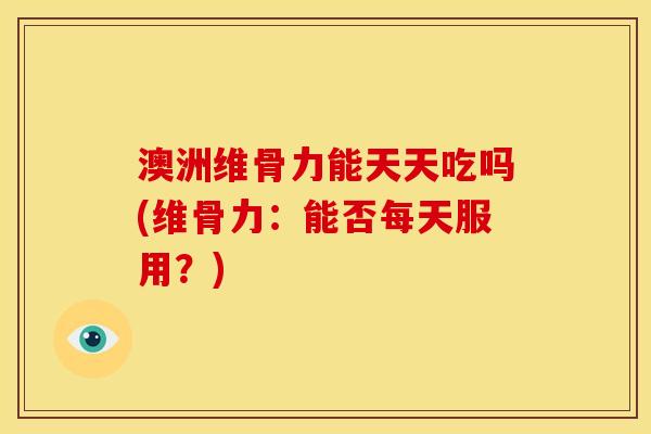 澳洲维骨力能天天吃吗(维骨力：能否每天服用？)