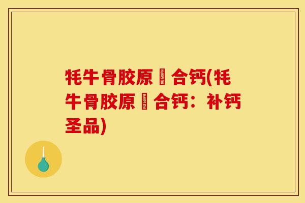 牦牛骨胶原蟼合钙(牦牛骨胶原蟼合钙：补钙圣品)