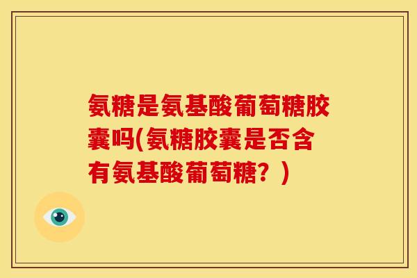氨糖是氨基酸葡萄糖胶囊吗(氨糖胶囊是否含有氨基酸葡萄糖？)