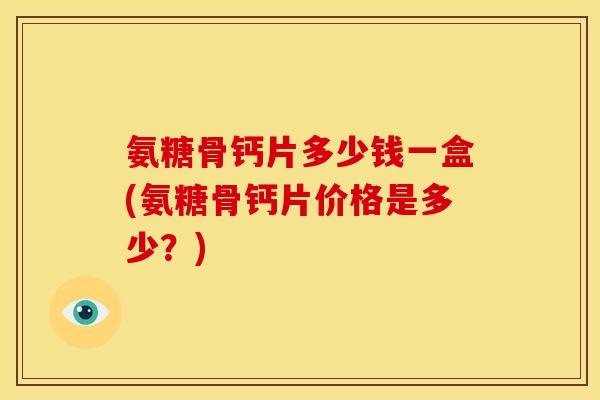 氨糖骨钙片多少钱一盒(氨糖骨钙片价格是多少？)