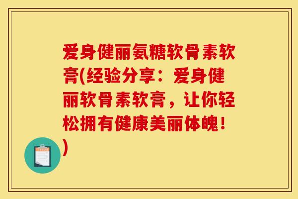 爱身健丽氨糖软骨素软膏(经验分享：爱身健丽软骨素软膏，让你轻松拥有健康美丽体魄！)
