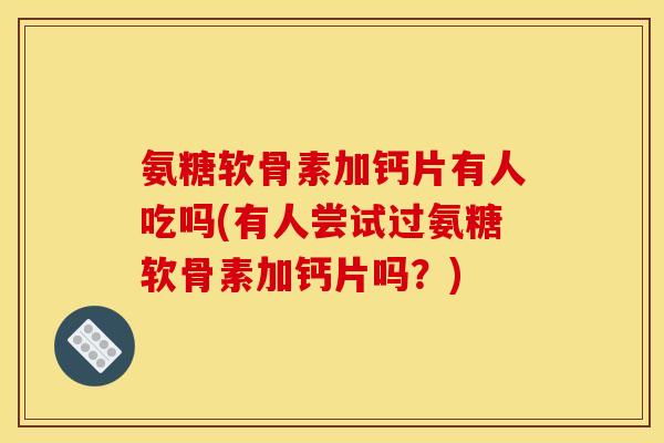 氨糖软骨素加钙片有人吃吗(有人尝试过氨糖软骨素加钙片吗？)