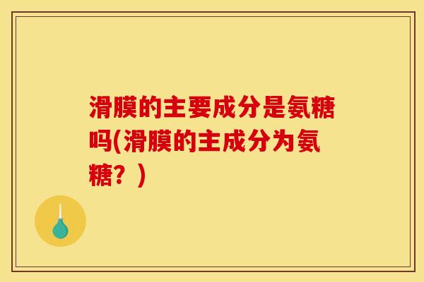 滑膜的主要成分是氨糖吗(滑膜的主成分为氨糖？)