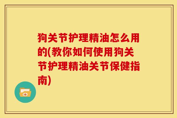 狗关节护理精油怎么用的(教你如何使用狗关节护理精油关节保健指南)