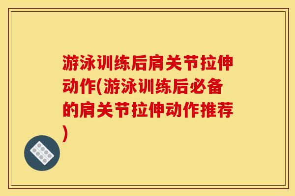 游泳训练后肩关节拉伸动作(游泳训练后必备的肩关节拉伸动作推荐)