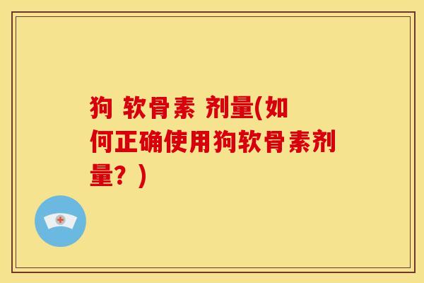 狗 软骨素 剂量(如何正确使用狗软骨素剂量？)