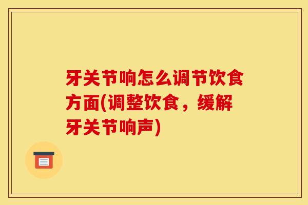 牙关节响怎么调节饮食方面(调整饮食，缓解牙关节响声)