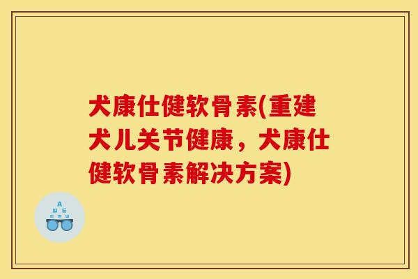 犬康仕健软骨素(重建犬儿关节健康，犬康仕健软骨素解决方案)