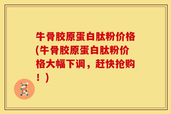 牛骨胶原蛋白肽粉价格(牛骨胶原蛋白肽粉价格大幅下调，赶快抢购！)