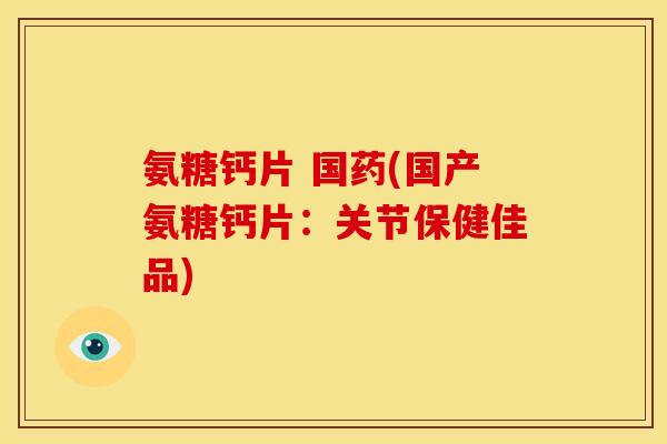 氨糖钙片 国药(国产氨糖钙片：关节保健佳品)