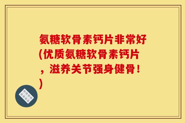 氨糖软骨素钙片非常好(优质氨糖软骨素钙片，滋养关节强身健骨！)