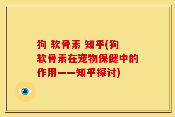 狗 软骨素 知乎(狗软骨素在宠物保健中的作用——知乎探讨)