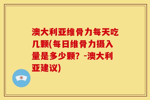 澳大利亚维骨力每天吃几颗(每日维骨力摄入量是多少颗？-澳大利亚建议)