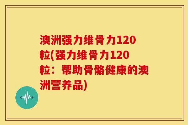 澳洲强力维骨力120粒(强力维骨力120粒：帮助骨骼健康的澳洲营养品)
