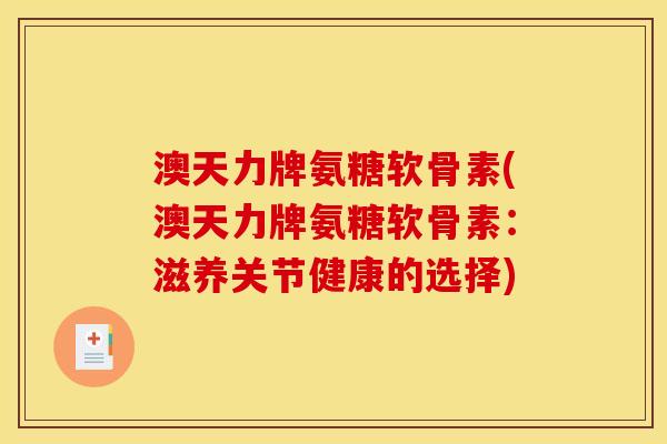 澳天力牌氨糖软骨素(澳天力牌氨糖软骨素：滋养关节健康的选择)