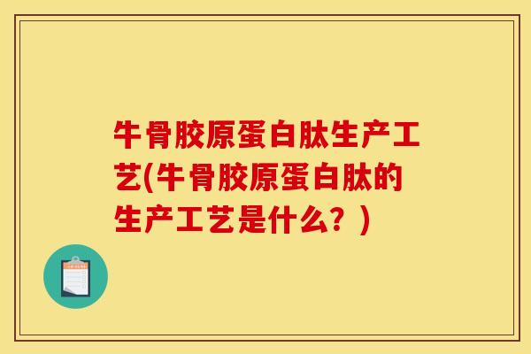 牛骨胶原蛋白肽生产工艺(牛骨胶原蛋白肽的生产工艺是什么？)