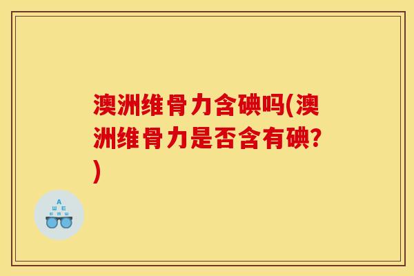 澳洲维骨力含碘吗(澳洲维骨力是否含有碘？)