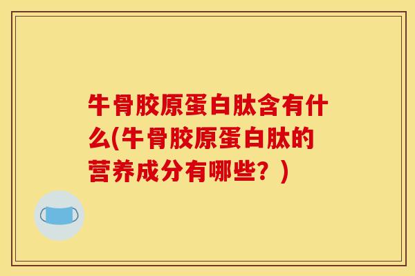 牛骨胶原蛋白肽含有什么(牛骨胶原蛋白肽的营养成分有哪些？)