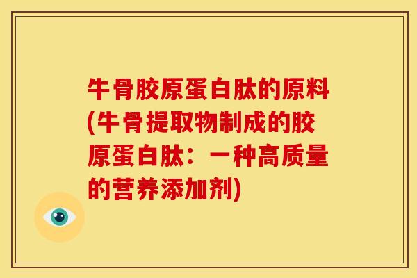 牛骨胶原蛋白肽的原料(牛骨提取物制成的胶原蛋白肽：一种高质量的营养添加剂)