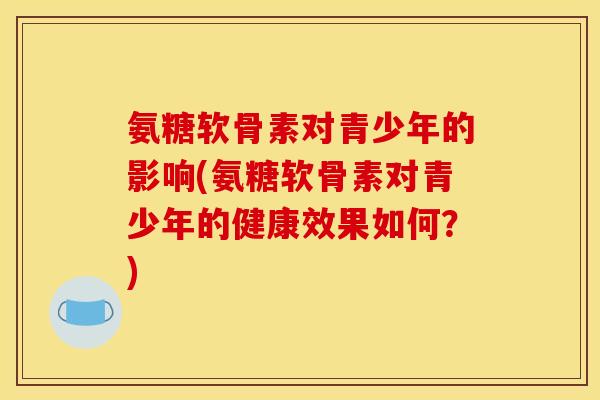 氨糖软骨素对青少年的影响(氨糖软骨素对青少年的健康效果如何？)