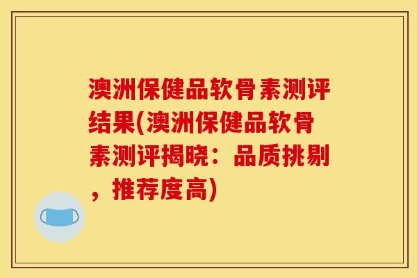 澳洲保健品软骨素测评结果(澳洲保健品软骨素测评揭晓：品质挑剔，推荐度高)