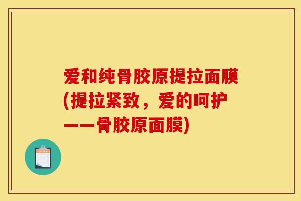 爱和纯骨胶原提拉面膜(提拉紧致，爱的呵护——骨胶原面膜)