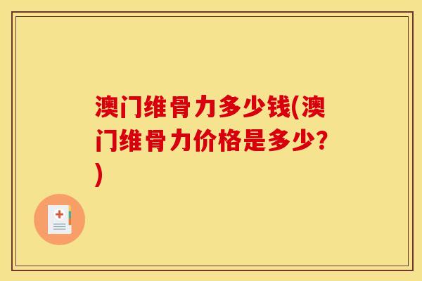 澳门维骨力多少钱(澳门维骨力价格是多少？)