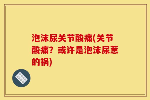 泡沫尿关节酸痛(关节酸痛？或许是泡沫尿惹的祸)