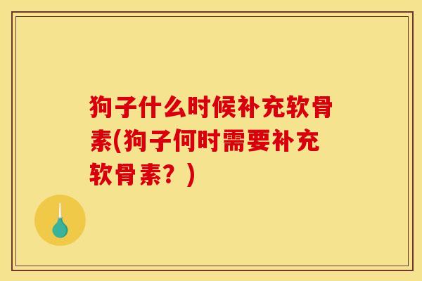 狗子什么时候补充软骨素(狗子何时需要补充软骨素？)