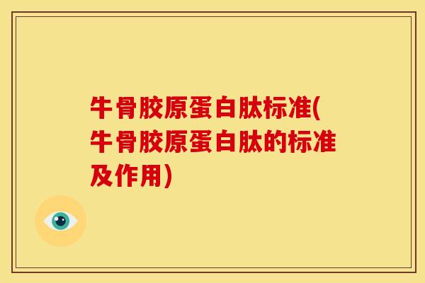 牛骨胶原蛋白肽标准(牛骨胶原蛋白肽的标准及作用)