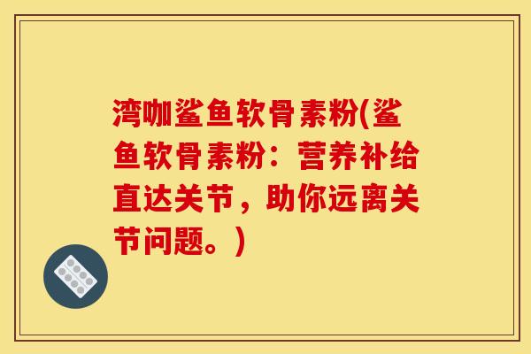 湾咖鲨鱼软骨素粉(鲨鱼软骨素粉：营养补给直达关节，助你远离关节问题。)