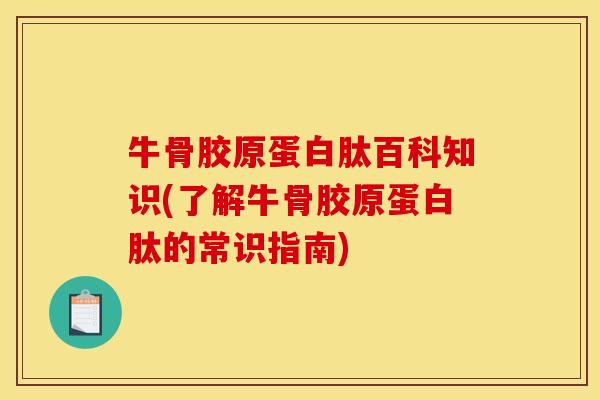 牛骨胶原蛋白肽百科知识(了解牛骨胶原蛋白肽的常识指南)