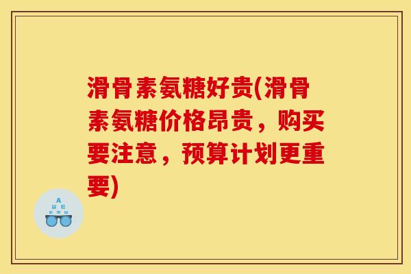滑骨素氨糖好贵(滑骨素氨糖价格昂贵，购买要注意，预算计划更重要)